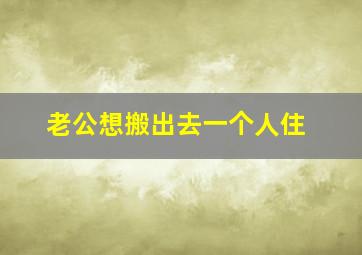 老公想搬出去一个人住