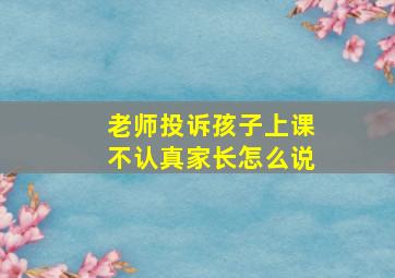 老师投诉孩子上课不认真家长怎么说