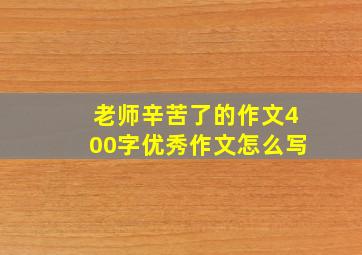 老师辛苦了的作文400字优秀作文怎么写