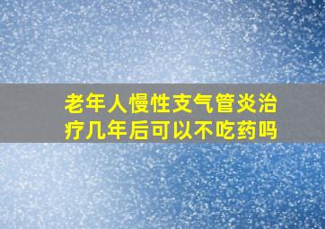 老年人慢性支气管炎治疗几年后可以不吃药吗