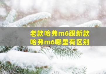 老款哈弗m6跟新款哈弗m6哪里有区别