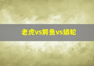 老虎vs鳄鱼vs蟒蛇