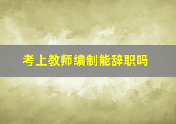 考上教师编制能辞职吗