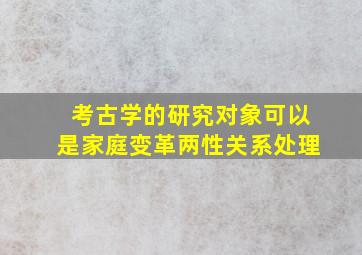 考古学的研究对象可以是家庭变革两性关系处理