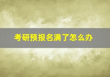 考研预报名满了怎么办