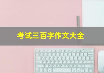 考试三百字作文大全