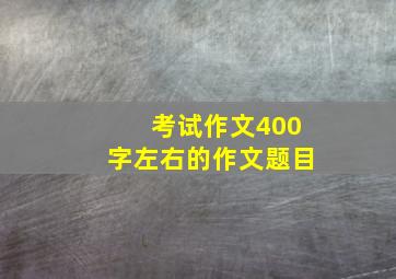 考试作文400字左右的作文题目