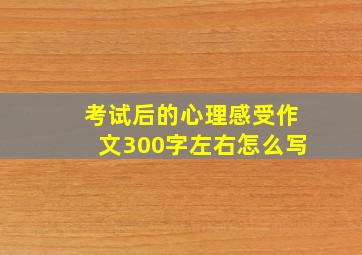 考试后的心理感受作文300字左右怎么写