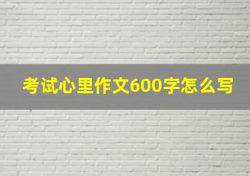 考试心里作文600字怎么写