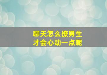 聊天怎么撩男生才会心动一点呢