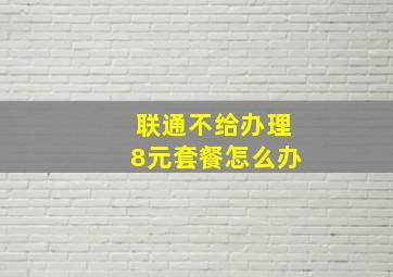 联通不给办理8元套餐怎么办