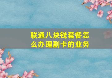 联通八块钱套餐怎么办理副卡的业务