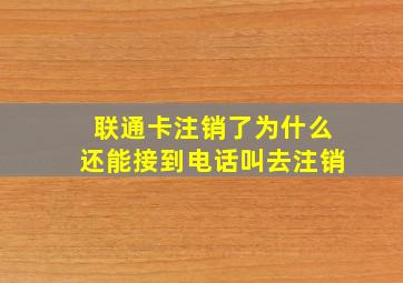 联通卡注销了为什么还能接到电话叫去注销