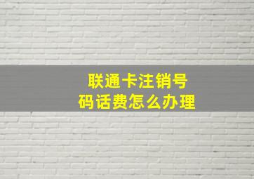 联通卡注销号码话费怎么办理