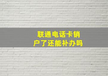 联通电话卡销户了还能补办吗