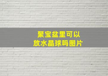 聚宝盆里可以放水晶球吗图片