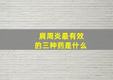 肩周炎最有效的三种药是什么