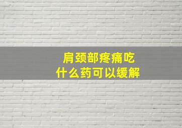 肩颈部疼痛吃什么药可以缓解