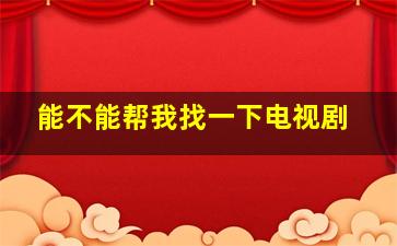 能不能帮我找一下电视剧