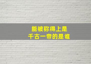 能被称得上是千古一帝的是谁