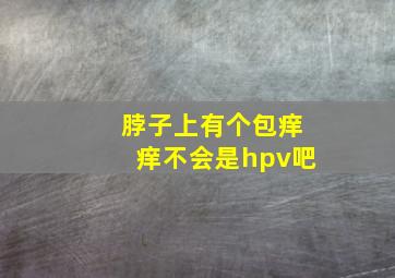 脖子上有个包痒痒不会是hpv吧