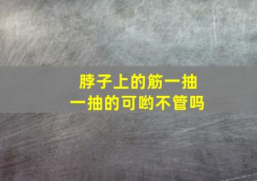 脖子上的筋一抽一抽的可哟不管吗