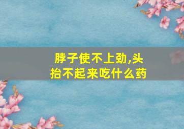 脖子使不上劲,头抬不起来吃什么药