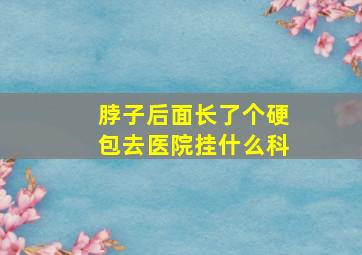 脖子后面长了个硬包去医院挂什么科