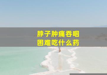 脖子肿痛吞咽困难吃什么药