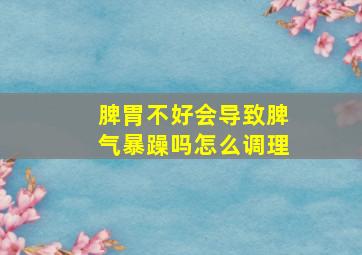 脾胃不好会导致脾气暴躁吗怎么调理