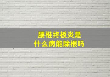 腰椎终板炎是什么病能除根吗