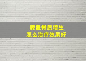 膝盖骨质增生怎么治疗效果好