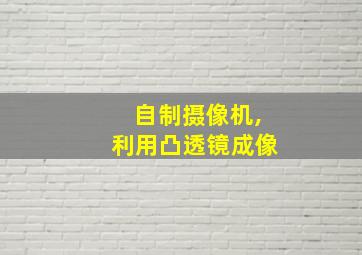 自制摄像机,利用凸透镜成像