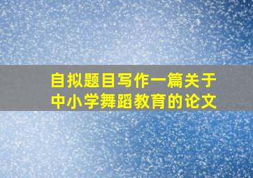 自拟题目写作一篇关于中小学舞蹈教育的论文