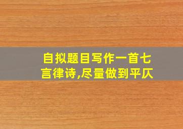 自拟题目写作一首七言律诗,尽量做到平仄