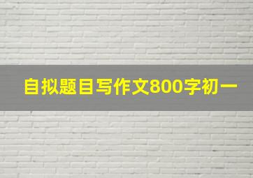 自拟题目写作文800字初一