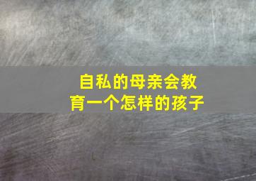 自私的母亲会教育一个怎样的孩子