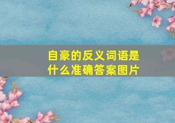 自豪的反义词语是什么准确答案图片