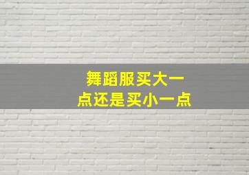 舞蹈服买大一点还是买小一点