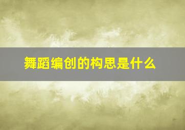 舞蹈编创的构思是什么