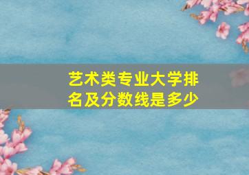 艺术类专业大学排名及分数线是多少