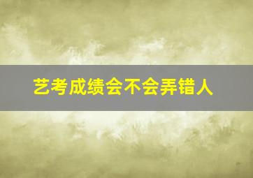 艺考成绩会不会弄错人