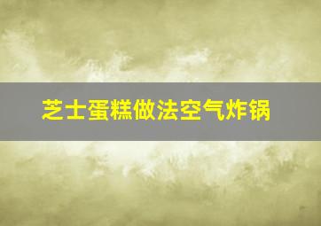 芝士蛋糕做法空气炸锅