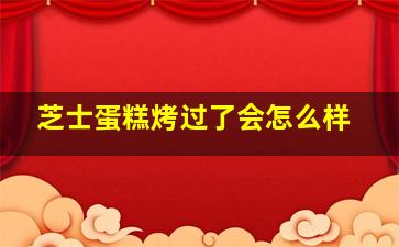 芝士蛋糕烤过了会怎么样