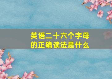 英语二十六个字母的正确读法是什么