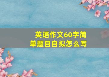 英语作文60字简单题目自拟怎么写