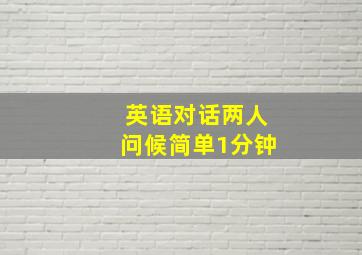 英语对话两人问候简单1分钟