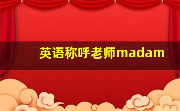 英语称呼老师madam