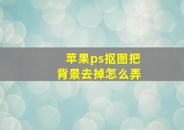 苹果ps抠图把背景去掉怎么弄