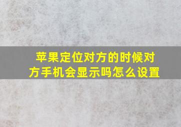 苹果定位对方的时候对方手机会显示吗怎么设置